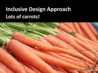 Inclusive Design Approach
Lots of carrots!




                            Photo: www.wikipedia.org
 