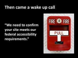 Then came a wake up call


“We need to confirm
your site meets our
federal accessibility
requirements.”
 
