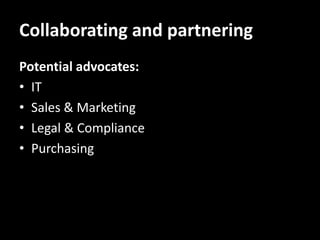 Collaborating and partnering
Potential advocates:
• IT
• Sales & Marketing
• Legal & Compliance
• Purchasing
 