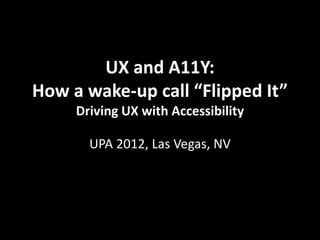 UX and A11Y:
How a wake-up call “Flipped It”
     Driving UX with Accessibility

       UPA 2012, Las Vegas, NV
 