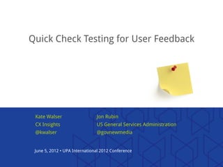 Quick Check Testing for User Feedback




 Kate Walser                   Jon Rubin
 CX Insights                   US General Services Administration
 @kwalser                      @govnewmedia


 June 5, 2012 • UPA International 2012 Conference
 
