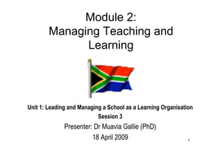 Module 2:
        Managing Teaching and
              Learning




Unit 1: Leading and Managing a School as a Learning Organisation
                           Session 3
              Presenter: Dr Muavia Gallie (PhD)
                        18 April 2009                         1
 