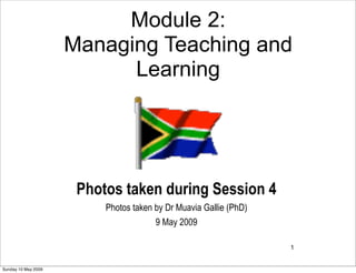Module 2:
                     Managing Teaching and
                           Learning




                      Photos taken during Session 4
                          Photos taken by Dr Muavia Gallie (PhD)
                                       9 May 2009

                                                                   1


Sunday 10 May 2009
 