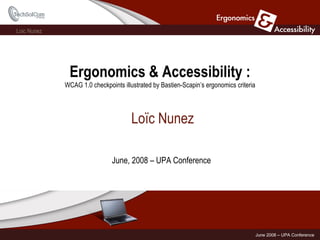 Ergonomics & Accessibility : WCAG 1.0 checkpoints illustrated by Bastien-Scapin’s ergonomics criteria Loïc Nunez June, 2008 – UPA Conference 