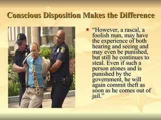 Conscious Disposition Makes the Difference “ However, a rascal, a foolish man, may have the experience of both hearing and seeing and may even be punished, but still he continues to steal. Even if such a person atones and is punished by the government, he will again commit theft as soon as he comes out of jail.” 