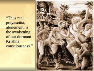 “ Thus real prayascitta, atonement, is the awakening of our dormant Krishna consciousness.” 