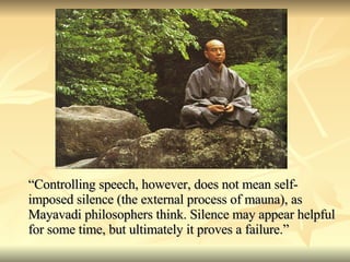 “ Controlling speech, however, does not mean self-imposed silence (the external process of mauna), as Mayavadi philosophers think. Silence may appear helpful for some time, but ultimately it proves a failure.” 