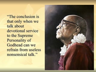 “The conclusion is that only when we talk about devotional service to the Supreme Personality of Godhead can we refrain from useless nonsensical talk.” 