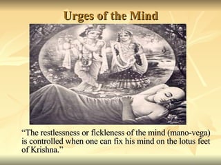 Urges of the Mind “ The restlessness or fickleness of the mind (mano-vega) is controlled when one can fix his mind on the lotus feet of Krishna.” 