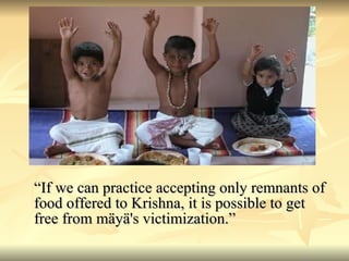 “ If we can practice accepting only remnants of food offered to Krishna, it is possible to get free from mäyä's victimization.”  
