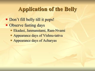 Application of the Belly Don’t fill belly till it pops! Observe fasting days Ekadasi, Janmanstami, Ram-Nvami Appearance days of Vishnu-tattva Appearance days of Acharyas 