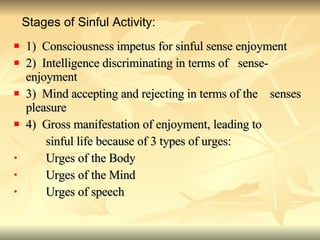 1)  Consciousness impetus for sinful sense enjoyment 2)  Intelligence discriminating in terms of  sense-enjoyment 3)  Mind accepting and rejecting in terms of the  senses pleasure 4)  Gross manifestation of enjoyment, leading to sinful life because of 3 types of urges: Urges of the Body Urges of the Mind Urges of speech Stages of Sinful Activity: 