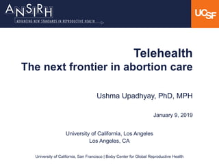 University of California, San Francisco | Bixby Center for Global Reproductive Health
Telehealth
The next frontier in abortion care
Ushma Upadhyay, PhD, MPH
January 9, 2019
University of California, Los Angeles
Los Angeles, CA
 