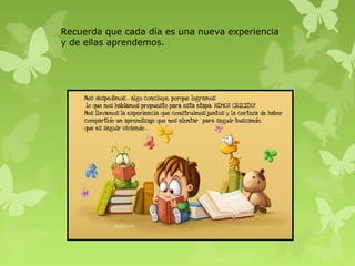 Recuerda que cada día es una nueva experiencia
y de ellas aprendemos.
 