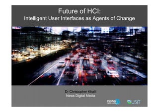 Future of HCI:
   Intelligent User Interfaces as Agents of Change




                    Dr Christopher Khalil
                    News Digital Media
7/2/2009                                             1
 