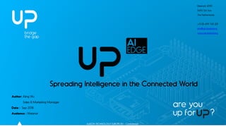 AAEON TECHNOLOGY EUROPE BV - Confidential
Ekkersrijt 4090
5692 DA Son
The Netherlands
+31 (0) 499 745 201
info@up-board.org
www.up-board.org
Author: Aling Wu
Sales & Marketing Manager
Date : Sep 2018
Audience : Webinar
Spreading Intelligence in the Connected World
 
