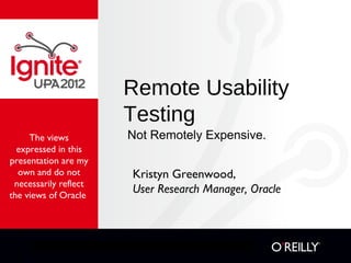 Remote Usability
                       Testing
     The views         Not Remotely Expensive.
  expressed in this
presentation are my
  own and do not       Kristyn Greenwood,
 necessarily reflect
the views of Oracle
                       User Research Manager, Oracle
 