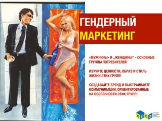 ГЕНДЕРНЫЙ
МАРКЕТИНГ
 «МУЖЧИНЫ» И „ЖЕНЩИНЫ“ - ОСНОВНЫЕ
 ГРУППЫ ПОТРЕБИТЕЛЕЙ

 ИЗУЧИТЕ ЦЕННОСТИ, ОБРАЗ И СТИЛЬ
 ЖИЗНИ ЭТИХ ГРУПП!

 СОЗДАВАЙТЕ БРЕНД И ВЫСТРАИВАЙТЕ
 КОММУНИКАЦИИ, ОРИЕНТИРОВАННЫЕ
 НА ОСОБЕННОСТИ ЭТИХ ГРУПП!
 