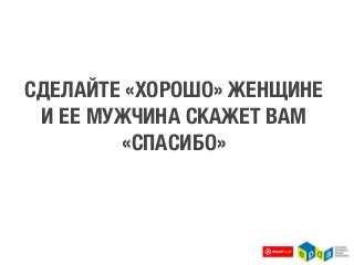 СДЕЛАЙТЕ «ХОРОШО» ЖЕНЩИНЕ
 И ЕЕ МУЖЧИНА СКАЖЕТ ВАМ
        «СПАСИБО»
 