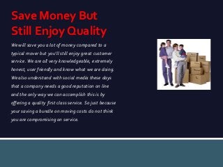 Save Money But
Still Enjoy Quality
We will save you a lot of money compared to a
typical mover but you’ll still enjoy grea...