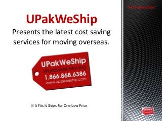 UPakWeShip
Presents the latest cost saving
services for moving overseas.
If It Fits It Ships For One Low Price
“No Sneaky Fees”
 