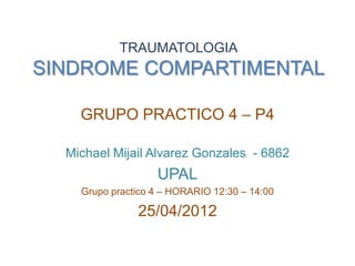 TRAUMATOLOGIA
SINDROME COMPARTIMENTAL

    GRUPO PRACTICO 4 – P4

  Michael Mijail Alvarez Gonzales - 6862
                   UPAL
    Grupo practico 4 – HORARIO 12:30 – 14:00

               25/04/2012
 