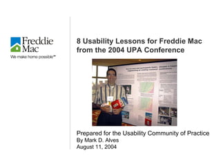 8 Usability Lessons for Freddie Mac
from the 2004 UPA Conference
Prepared for the Usability Community of Practice
By Mark D. Alves
August 11, 2004
 