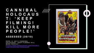 C A N N I B A L
H O L O C A U S
T : ‘ K E E P
F I L M I N G !
K I L L M O R E
P E O P L E ! ’
A S S E S S E D ( 3 0 / 1 0 )
R O S E , S . ( 2 0 1 1 ) C A N N I B A L
H O L O C A U S T: ‘ K E E P F I L M I N G ! K I L L
M O R E P E O P L E ! ’ .
( h t t p s : / / w w w . t h e g u a r d i a n . c o m / f i l m / 2 0 1 1
/ s e p / 1 5 / c a n n i b a l - h o l o c a u s t )
 