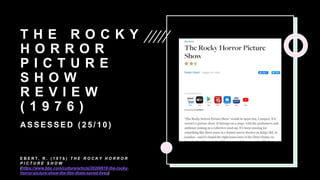 T H E R O C K Y
H O R R O R
P I C T U R E
S H O W
R E V I E W
( 1 9 7 6 )
A S S E S S E D ( 2 5 / 1 0 )
E B E R T, R . ( 1 9 7 6 ) T H E R O C K Y H O R R O R
P I C T U R E S H O W
(https://www.bbc.com/culture/article/20200618-the-rocky-
horror-picture-show-the-film-thats-saved-lives)
 
