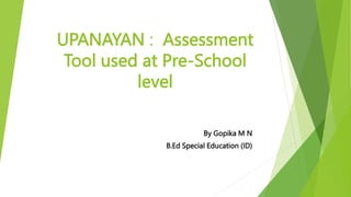 UPANAYAN : Assessment
Tool used at Pre-School
level
By Gopika M N
B.Ed Special Education (ID)
 