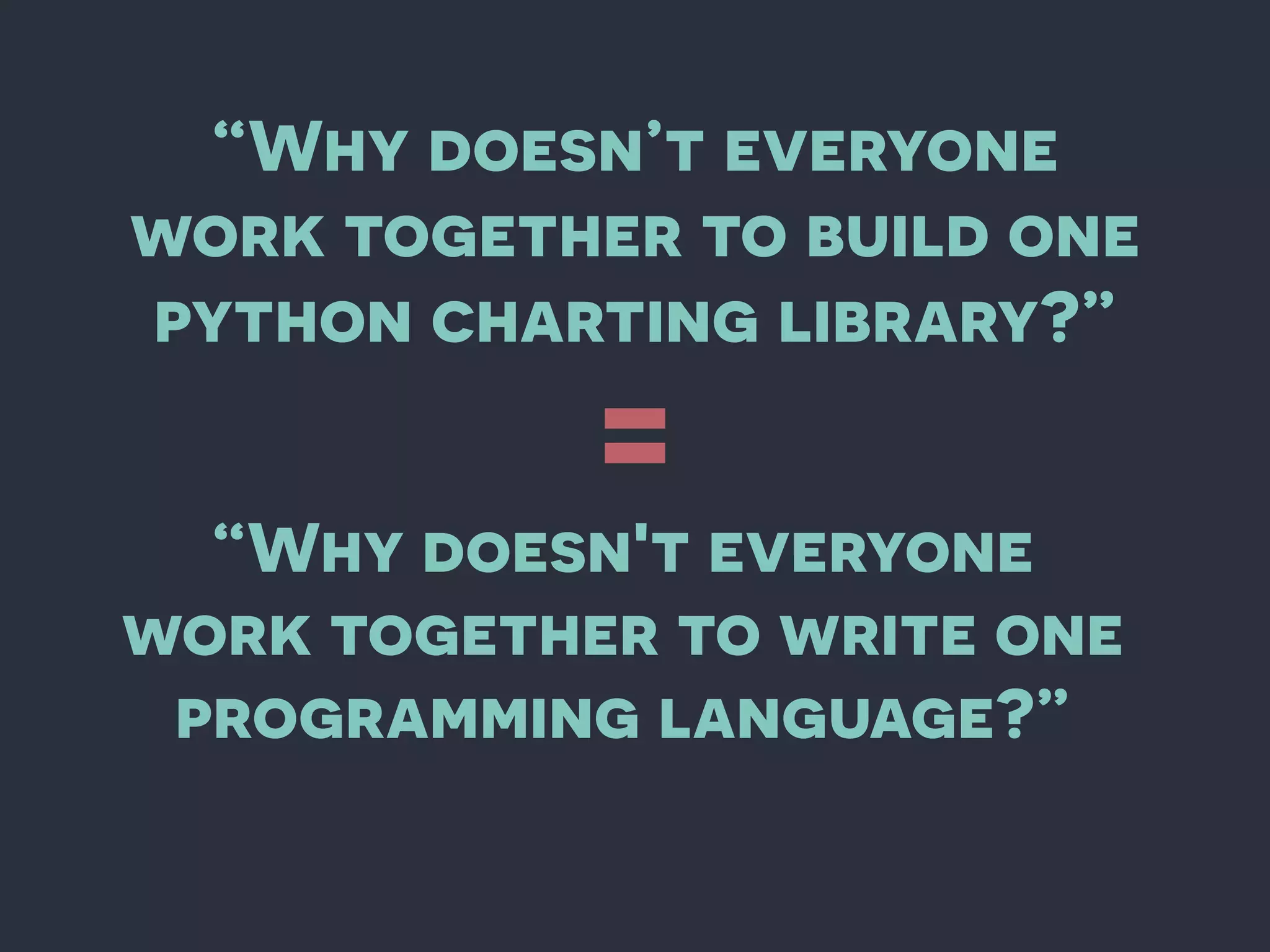 “Why doesn’t everyone
work together to build one
python charting library?”
“Why doesn't everyone
work together to write one
programming language?”
=
 