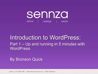 Introduction to WordPress:
Part 1 – Up and running in 5 minutes with
WordPress
By Bronson Quick
sennza | (07) 3040-1545 | http://www.sennza.com.au/ | Twitter: @sennza
 