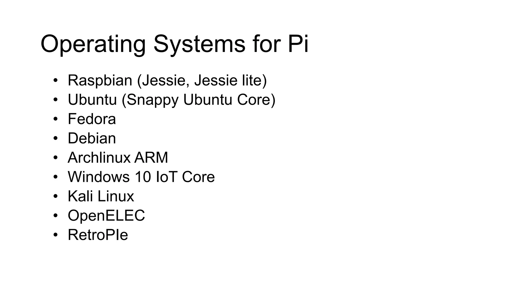 Operating Systems for Pi • Raspbian (Jessie, Jessie lite) • Ubuntu (Snappy Ubuntu Core) • Fedora • Debian • Archlinux ARM • Windows 10 IoT Core • Kali Linux • OpenELEC • RetroPIe 