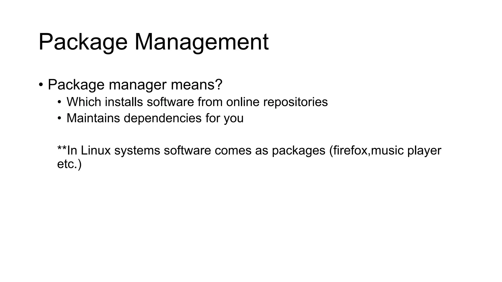 Package Management • Package manager means? • Which installs software from online repositories • Maintains dependencies for you **In Linux systems software comes as packages (firefox,music player etc.) 
