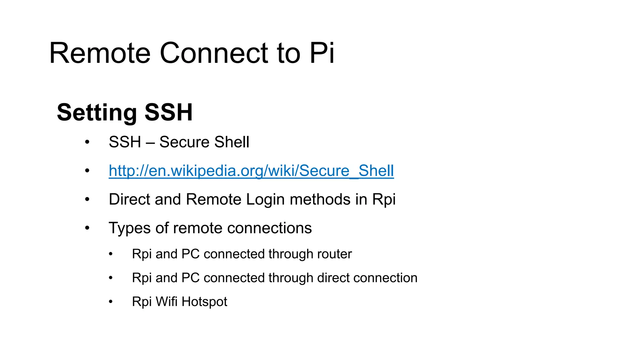 Remote Connect to Pi Setting SSH • SSH – Secure Shell • http://en.wikipedia.org/wiki/Secure_Shell • Direct and Remote Login methods in Rpi • Types of remote connections • Rpi and PC connected through router • Rpi and PC connected through direct connection • Rpi Wifi Hotspot 