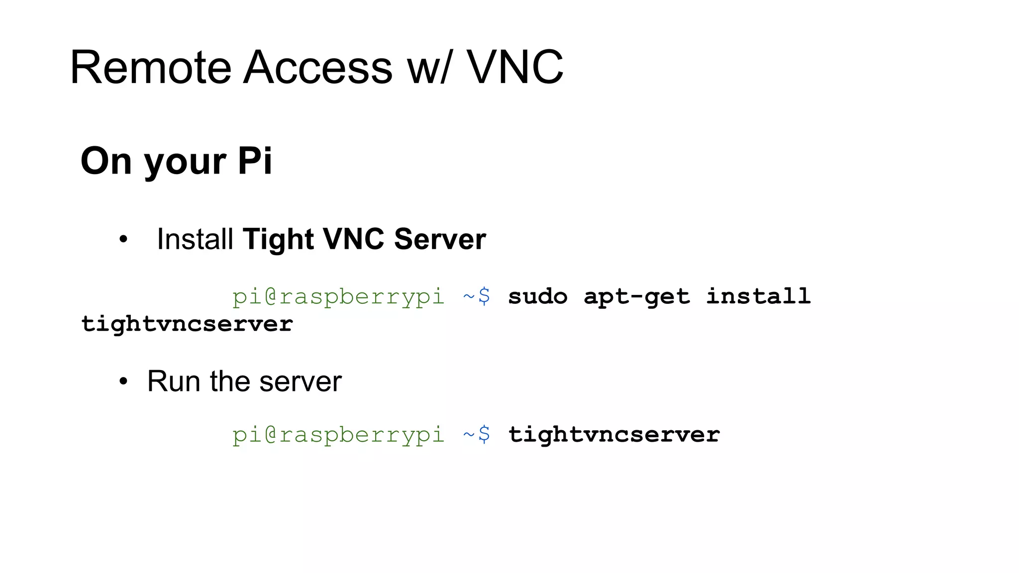 Remote Access w/ VNC On your Pi • Install Tight VNC Server pi@raspberrypi ~$ sudo apt-get install tightvncserver • Run the server pi@raspberrypi ~$ tightvncserver 