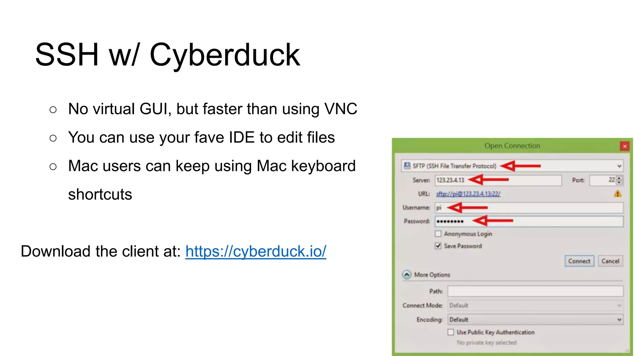 SSH w/ Cyberduck ○ No virtual GUI, but faster than using VNC ○ You can use your fave IDE to edit files ○ Mac users can keep using Mac keyboard shortcuts Download the client at: https://cyberduck.io/ 
