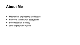 About Me
• Mechanical Engineering Undergrad
• Hardcore fan of Linux ecosystems
• Build robots as a hobby
• Love to play with Python
 