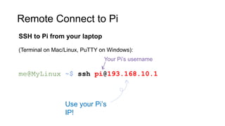 Remote Connect to Pi
SSH to Pi from your laptop
(Terminal on Mac/Linux, PuTTY on Windows):
me@MyLinux ~$ ssh pi@193.168.10.1
Your Pi’s username
Use your Pi’s
IP!
 