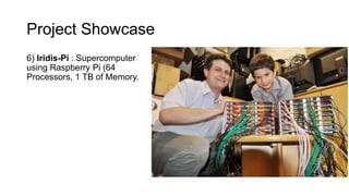 Project Showcase
6) Iridis-Pi : Supercomputer
using Raspberry Pi (64
Processors, 1 TB of Memory.
 