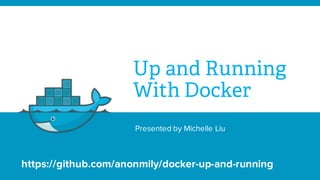 Up and Running
With Docker
Presented by Michelle Liu
https://github.com/anonmily/docker-up-and-running
 