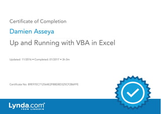 Certificate of Completion
Damien Asseya
Updated: 11/2016 • Completed: 01/2017 • 3h 0m
Certificate No: B9E97EC712564E2FBBD8D325CF2B6FFE
Up and Running with VBA in Excel
 