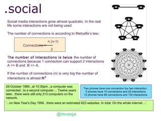 .social
 Social media interactions grow almost quadratic. In the real
 life some interactions are not being used.

 The nu...