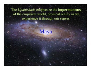 The Upanishads emphasize the impermanence
 of the empirical world, physical reality as we
        experience it through our senses.


                  Maya
 
