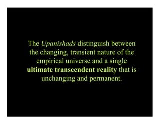 The Upanishads distinguish between
 the changing, transient nature of the
    empirical universe and a single
ultimate transcendent reality that is
     unchanging and permanent.
 