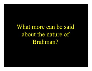 What more can be said
 about the nature of
     Brahman?
 