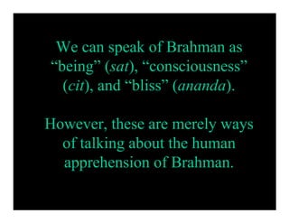We can speak of Brahman as
“being” (sat), “consciousness”
  (cit), and “bliss” (ananda).

However, these are merely ways
  of talking about the human
  apprehension of Brahman.
 
