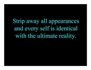 Strip away all appearances
and every self is identical
 with the ultimate reality.
 