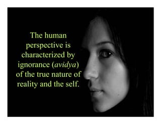 The human
    perspective is
  characterized by
ignorance (avidya)
of the true nature of
reality and the self.
 