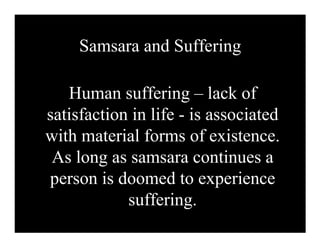 Samsara and Suffering

   Human suffering – lack of
satisfaction in life - is associated
with material forms of existence.
 As long as samsara continues a
person is doomed to experience
            suffering.
 